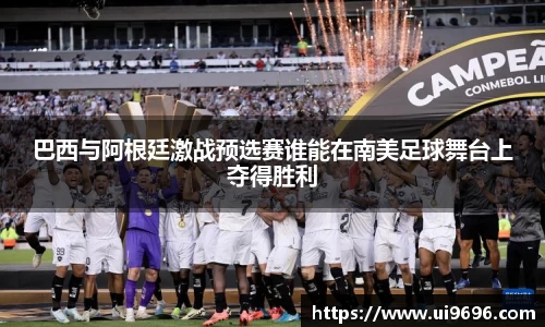巴西与阿根廷激战预选赛谁能在南美足球舞台上夺得胜利